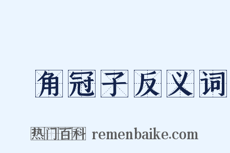 魫角冠子反义词是什么意思的图片